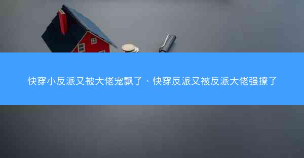 快穿小反派又被大佬宠飘了、快穿反派又被反派大佬强撩了