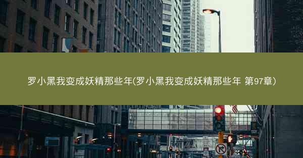 罗小黑我变成妖精那些年(罗小黑我变成妖精那些年 第97章)