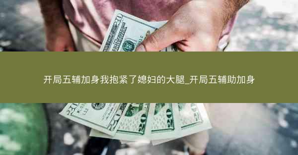 开局五辅加身我抱紧了媳妇的大腿_开局五辅助加身
