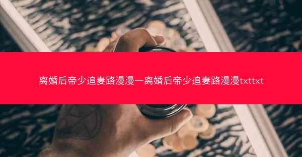 离婚后帝少追妻路漫漫—离婚后帝少追妻路漫漫txttxt