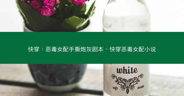 快穿:恶毒女配手撕炮灰剧本、快穿恶毒女配小说 快穿:恶毒女配手撕炮灰剧本、快穿恶毒女配小说