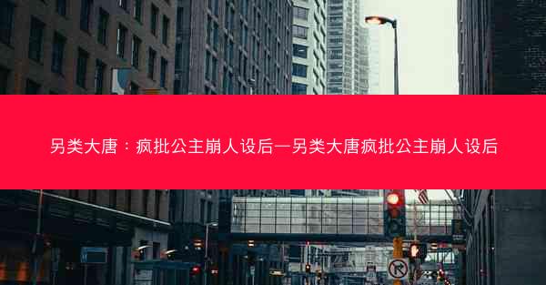 另类大唐：疯批公主崩人设后—另类大唐疯批公主崩人设后