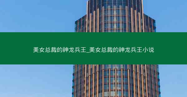 美女总裁的神龙兵王_美女总裁的神龙兵王小说