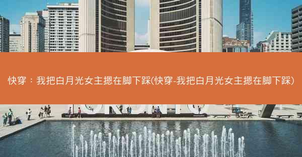 快穿：我把白月光女主摁在脚下踩(快穿-我把白月光女主摁在脚下踩)