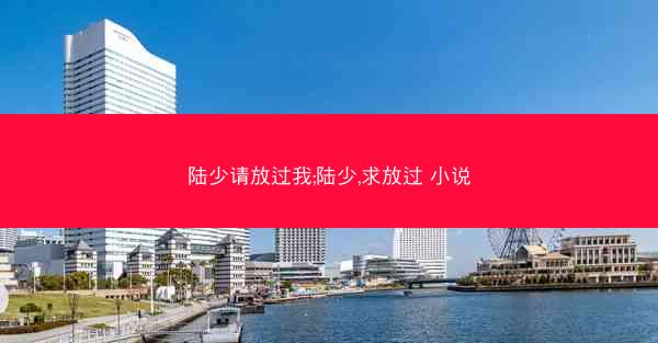 陆少请放过我;陆少,求放过 小说