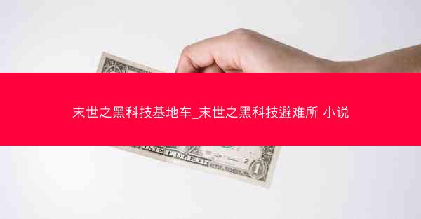 末世之黑科技基地车_末世之黑科技避难所 小说