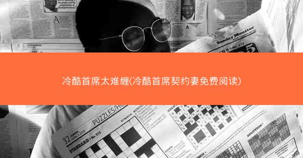 冷酷首席太难缠(冷酷首席契约妻免费阅读)