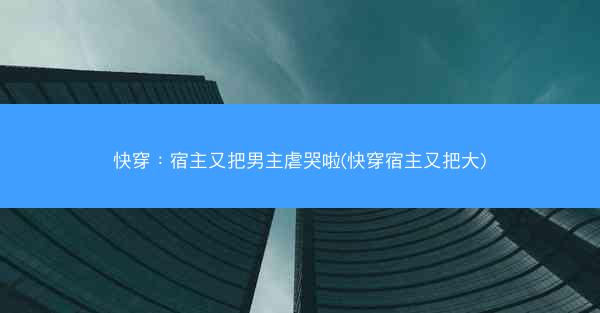 快穿：宿主又把男主虐哭啦(快穿宿主又把大)