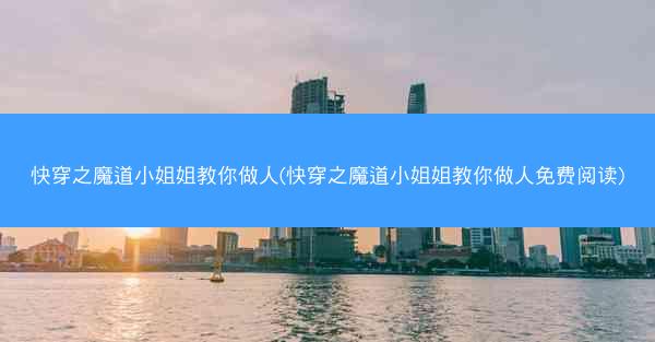 快穿之魔道小姐姐教你做人(快穿之魔道小姐姐教你做人免费阅读)