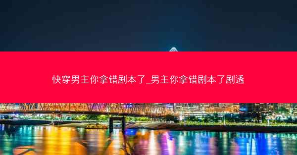 快穿男主你拿错剧本了_男主你拿错剧本了剧透