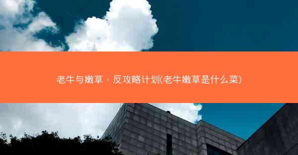 老牛与嫩草，反攻略计划(老牛嫩草是什么菜)