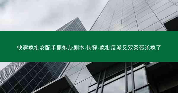 快穿疯批女配手撕炮灰剧本-快穿-疯批反派又双叒叕杀疯了