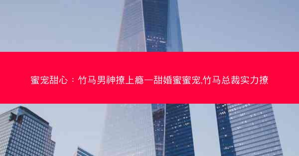 蜜宠甜心：竹马男神撩上瘾—甜婚蜜蜜宠,竹马总裁实力撩