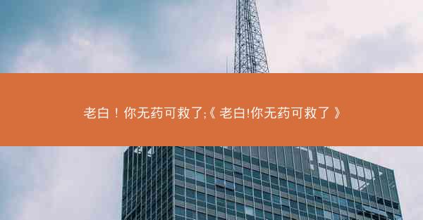 老白！你无药可救了;《老白!你无药可救了》