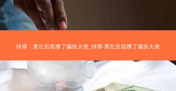 快穿：黑化后我撩了偏执大佬_快穿-黑化后我撩了偏执大佬