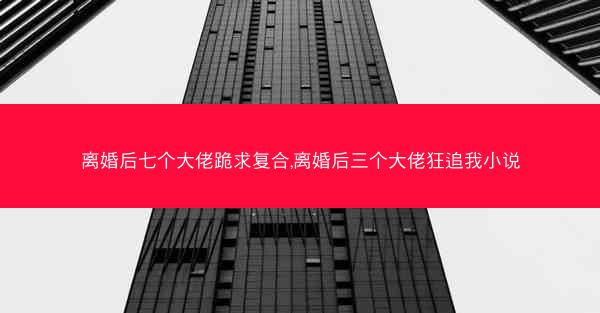 离婚后七个大佬跪求复合,离婚后三个大佬狂追我小说 离婚后七个大佬跪求复合,离婚后三个大佬狂追我小说