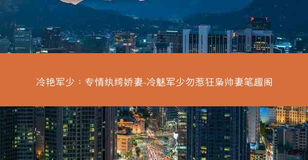 冷艳军少：专情纨绔娇妻-冷魅军少勿惹狂枭帅妻笔趣阁