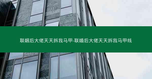 联姻后大佬天天拆我马甲-联婚后大佬天天拆我马甲线
