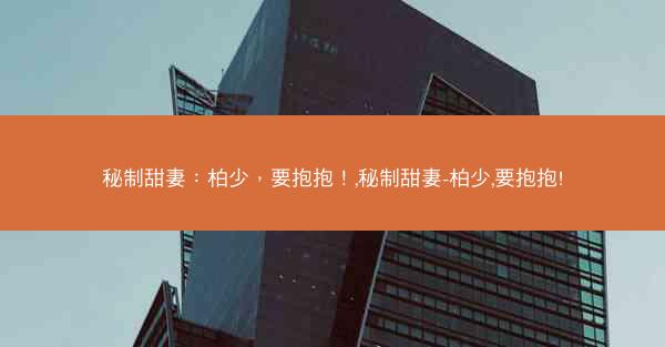 秘制甜妻:柏少,要抱抱!,秘制甜妻-柏少,要抱抱! 秘制甜妻:柏少,要抱抱!,秘制甜妻-柏少,要抱抱!