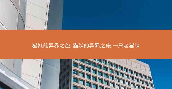 猫妖的异界之旅_猫妖的异界之旅 一只老猫眯