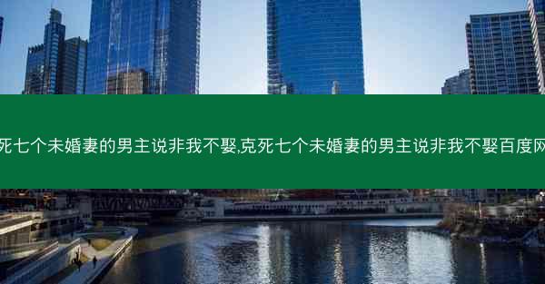 克死七个未婚妻的男主说非我不娶,克死七个未婚妻的男主说非我不娶百度网盘 克死七个未婚妻的男主说非我不娶,克死七个未婚妻的男主说非我不娶百度网盘