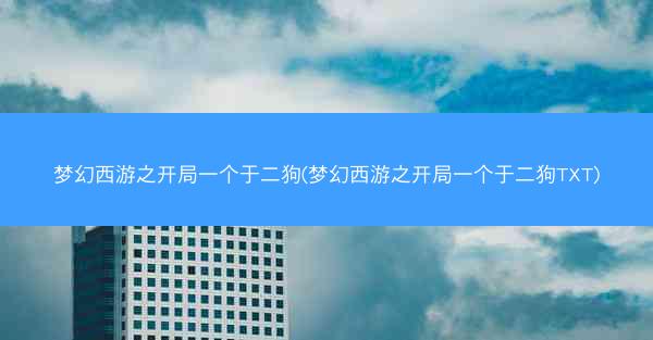 梦幻西游之开局一个于二狗(梦幻西游之开局一个于二狗TXT) 梦幻西游之开局一个于二狗(梦幻西游之开局一个于二狗TXT)
