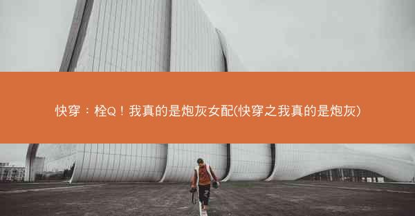 快穿：栓Q！我真的是炮灰女配(快穿之我真的是炮灰)