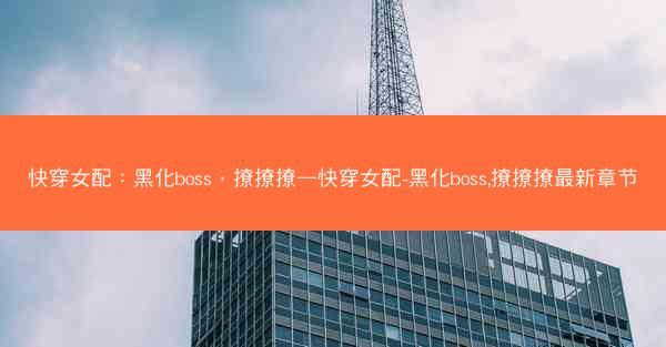 快穿女配：黑化boss，撩撩撩—快穿女配-黑化boss,撩撩撩最新章节