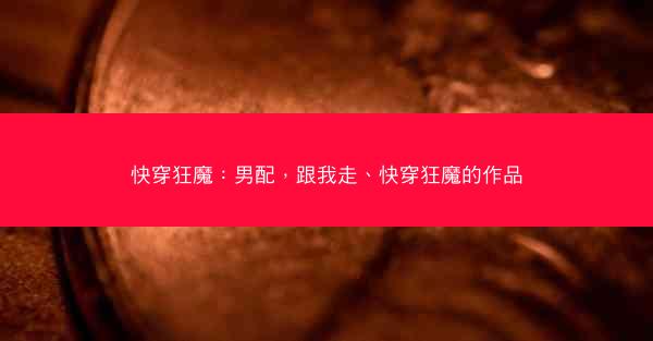 快穿狂魔：男配，跟我走、快穿狂魔的作品