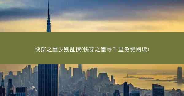快穿之墨少别乱撩(快穿之墨寻千里免费阅读)