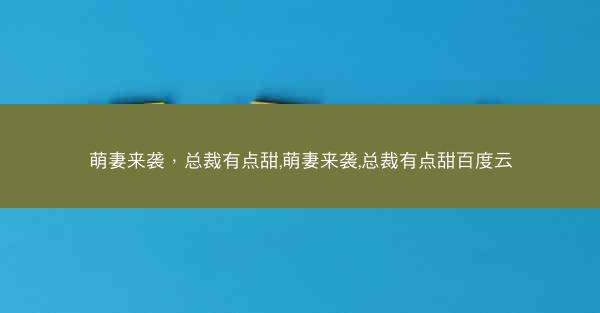 萌妻来袭，总裁有点甜,萌妻来袭,总裁有点甜百度云