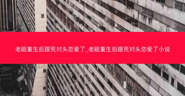 老祖重生后跟死对头恋爱了_老祖重生后跟死对头恋爱了小说