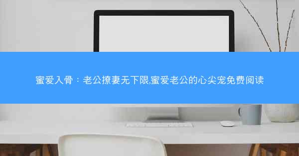 蜜爱入骨：老公撩妻无下限,蜜爱老公的心尖宠免费阅读