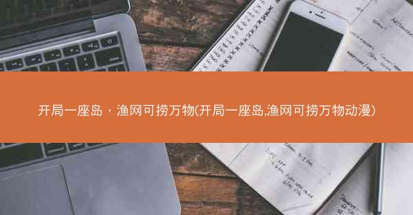 开局一座岛，渔网可捞万物(开局一座岛,渔网可捞万物动漫)