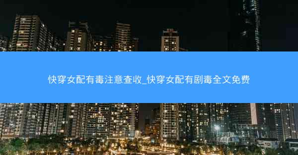 快穿女配有毒注意查收_快穿女配有剧毒全文免费