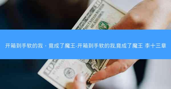 开箱到手软的我，竟成了魔王-开箱到手软的我,竟成了魔王 李十三章