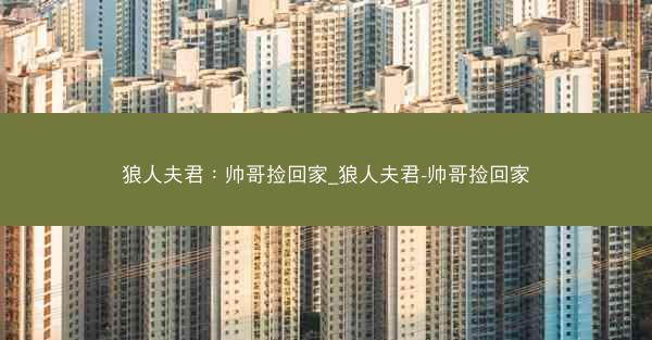 狼人夫君：帅哥捡回家_狼人夫君-帅哥捡回家