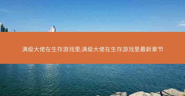 满级大佬在生存游戏里;满级大佬在生存游戏里最新章节