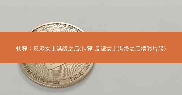 快穿：反派女主满级之后(快穿-反派女主满级之后精彩片段)
