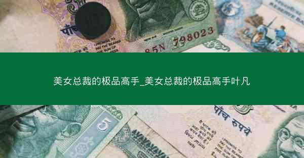 美女总裁的极品高手_美女总裁的极品高手叶凡