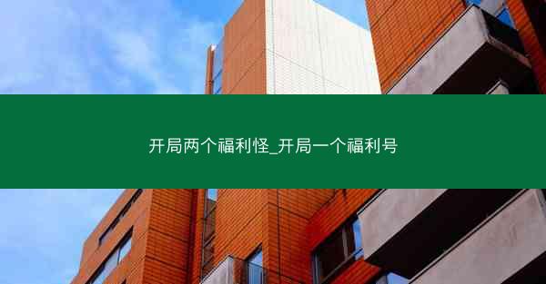 开局两个福利怪_开局一个福利号 开局两个福利怪_开局一个福利号
