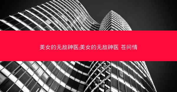 美女的无敌神医;美女的无敌神医 苍问情