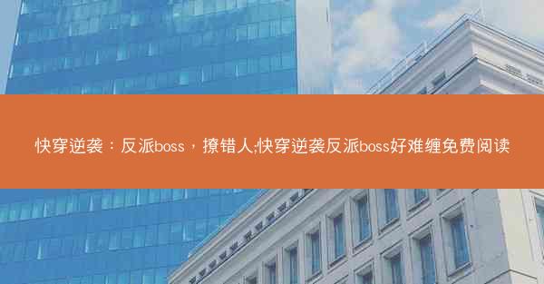 快穿逆袭：反派boss，撩错人;快穿逆袭反派boss好难缠免费阅读